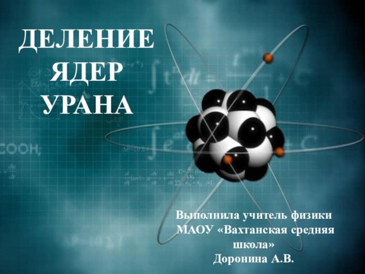 ДЕЛЕНИЕ ЯДЕР УРАНАВыполнила учитель физики МАОУ «Вахтанская средняя школа»Доронина А.В.