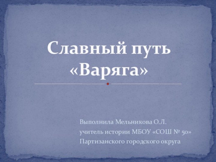 Славный путь «Варяга»Выполнила Мельникова О.Л. учитель истории МБОУ «СОШ № 50»Партизанского городского округа