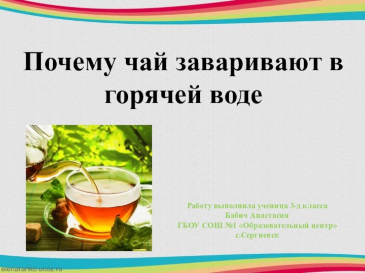 Почему чай заваривают в горячей водеРаботу выполнила ученица 3-д классаБабич АнастасияГБОУ СОШ №1 «Образовательный центр»с.Сергиевск