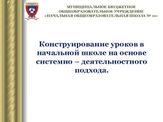 Презентация по теме Конструирование уроков в начальной школе на основе системно – деятельностного подхода.