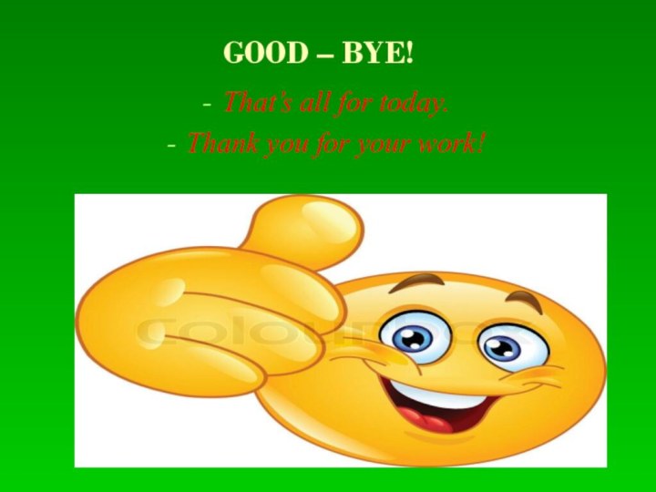 GOOD – BYE!That’s all for today.Thank you for your work!