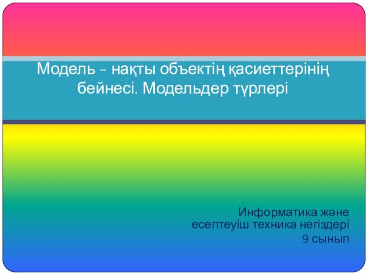 Информатика және есептеуіш техника негіздері9 сыныпМодель - нақты объектің қасиеттерінің бейнесі. Модельдер түрлері