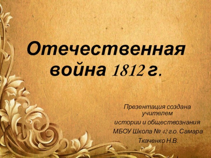 Отечественная  война 1812 г.Презентация создана учителем истории и обществознания МБОУ Школа