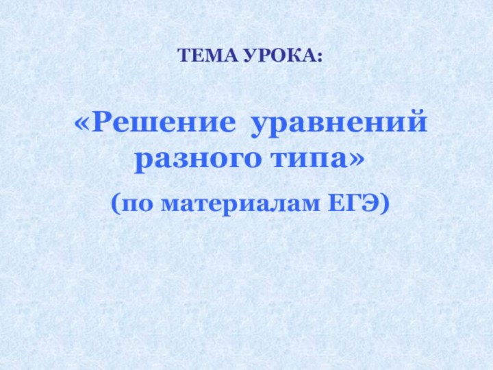 ТЕМА УРОКА:«Решение уравнений разного типа» (по материалам ЕГЭ)