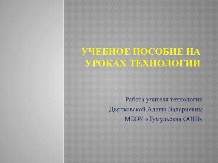 Учебное пособие на уроках технологииРабота учителя технологииДьячковской Алены ВалериевныМБОУ «Тумульская ООШ»