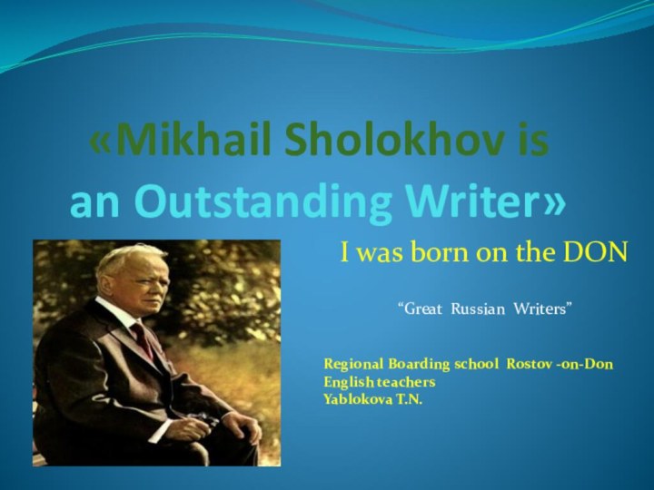 «Mikhail Sholokhov is  an Outstanding Writer»  I was born on the DON