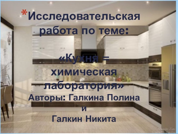 Исследовательская работа по теме:  «Кухня = химическая лаборатория» Авторы: Галкина Полина и Галкин Никита