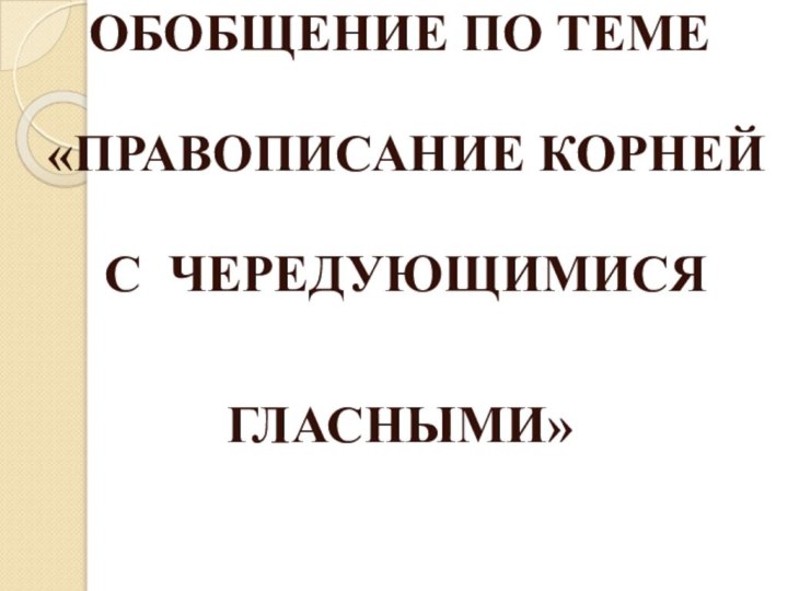 ОБОБЩЕНИЕ ПО ТЕМЕ     «ПРАВОПИСАНИЕ КОРНЕЙ