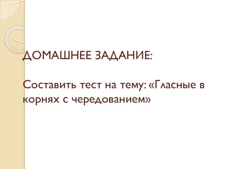 ДОМАШНЕЕ ЗАДАНИЕ:  Составить тест на тему: «Гласные в корнях с чередованием»