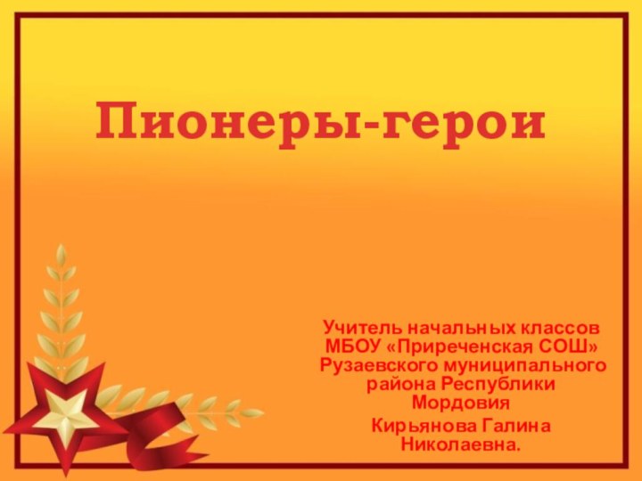 Учитель начальных классов МБОУ «Приреченская СОШ» Рузаевского муниципального района Республики МордовияКирьянова Галина Николаевна.Пионеры-герои