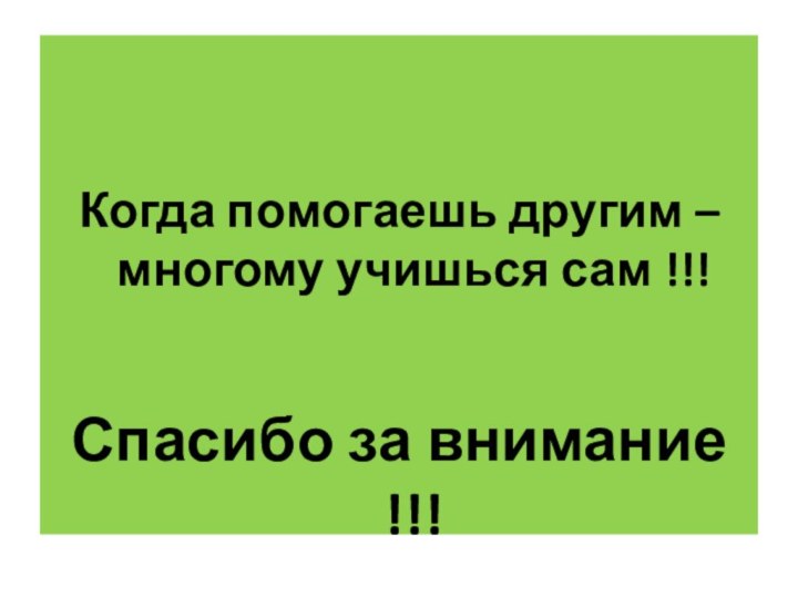 Когда помогаешь другим – многому учишься сам !!!Спасибо за внимание !!!