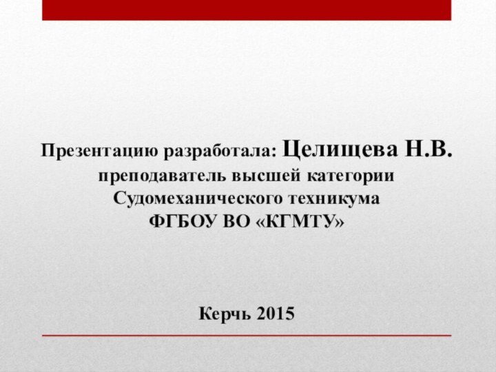  Презентацию разработала: Целищева Н.В. преподаватель высшей категории Судомеханического техникума ФГБОУ ВО «КГМТУ»  Керчь 2015