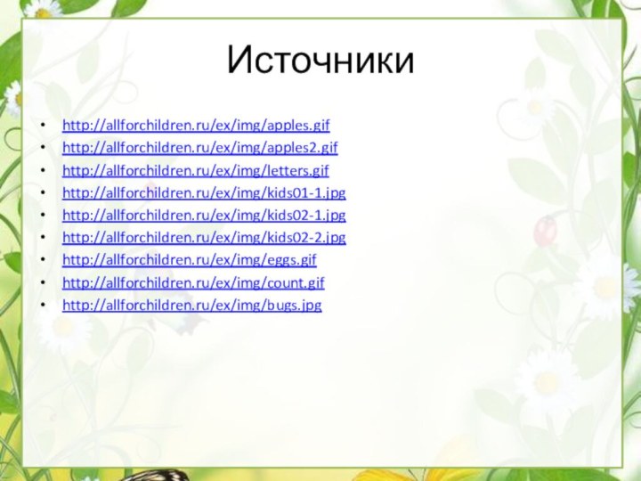 Источникиhttp://allforchildren.ru/ex/img/apples.gifhttp://allforchildren.ru/ex/img/apples2.gifhttp://allforchildren.ru/ex/img/letters.gifhttp://allforchildren.ru/ex/img/kids01-1.jpghttp://allforchildren.ru/ex/img/kids02-1.jpghttp://allforchildren.ru/ex/img/kids02-2.jpghttp://allforchildren.ru/ex/img/eggs.gifhttp://allforchildren.ru/ex/img/count.gifhttp://allforchildren.ru/ex/img/bugs.jpg