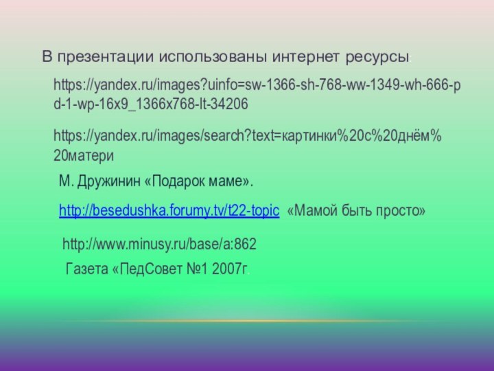 В презентации использованы интернет ресурсы:https://yandex.ru/images?uinfo=sw-1366-sh-768-ww-1349-wh-666-pd-1-wp-16x9_1366x768-lt-34206https://yandex.ru/images/search?text=картинки%20с%20днём%20материМ. Дружинин «Подарок маме».http://besedushka.forumy.tv/t22-topic «Мамой быть просто» http://www.minusy.ru/base/a:862Газета «ПедСовет №1 2007г.