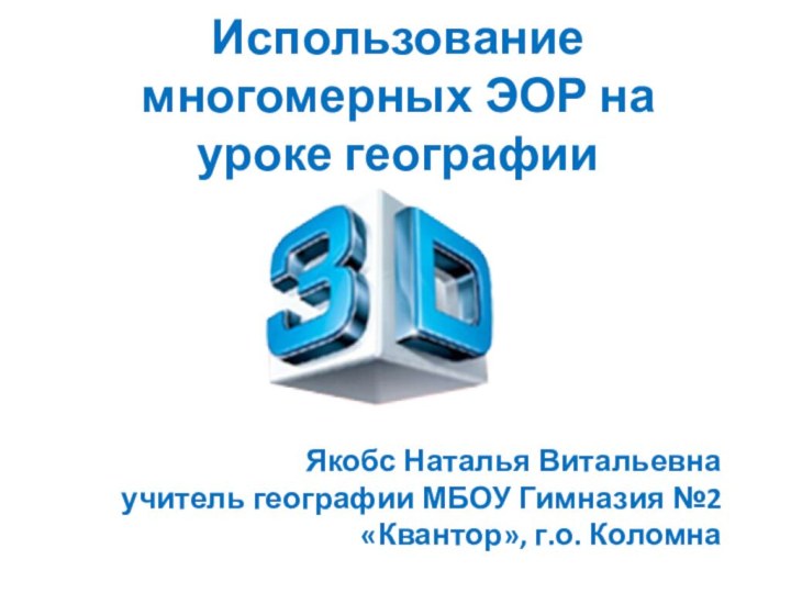 Использование многомерных ЭОР на уроке географииЯкобс Наталья Витальевнаучитель географии МБОУ Гимназия №2 «Квантор», г.о. Коломна