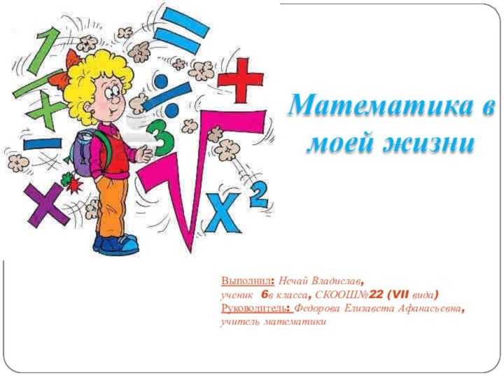 Математика в моей жизниВыполнил: Нечай Владислав, ученик 6в класса, СКООШ№22 (VII вида)Руководитель: