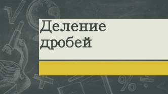 Презентация по математике на тему Деление обыкновенных дробей (6 класс)