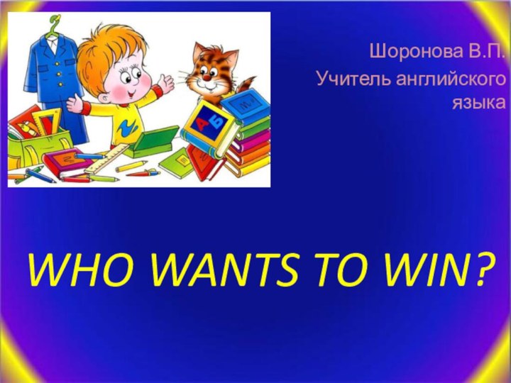 WHO WANTS TO WIN?Шоронова В.П.Учитель английского языка