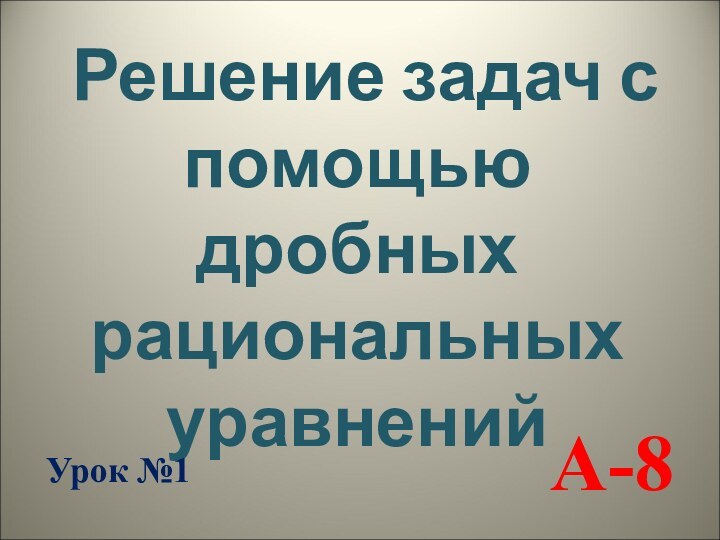 А-8Решение задач с помощьюдробных рациональныхуравненийУрок №1