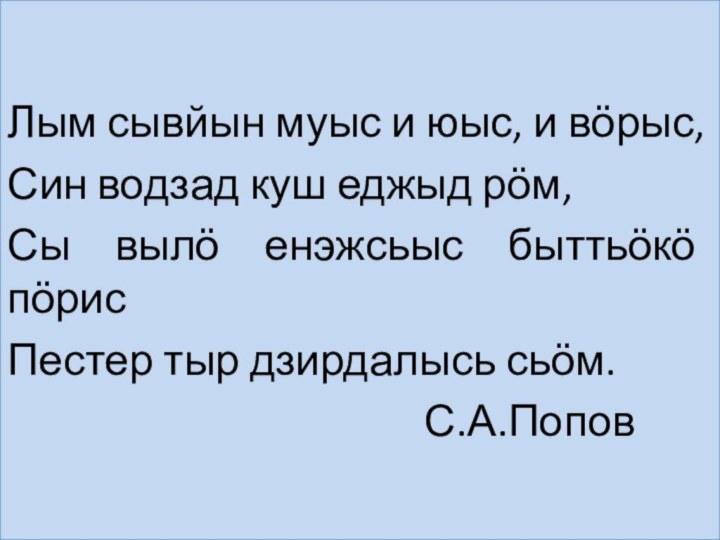 Лым сывйын муыс и юыс, и вӧрыс,Син водзад куш еджыд рӧм,Сы вылӧ