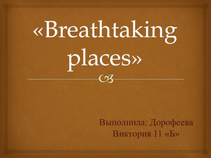 «Breathtaking places»Выполнила: Дорофеева Виктория 11 «Б»