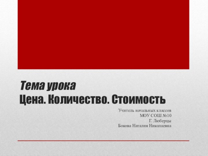 Тема урока Цена. Количество. СтоимостьУчитель начальных классовМОУ СОШ №10Г. ЛюберцыБокова Наталия Николаевна