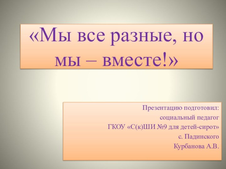 «Мы все разные, но мы – вместе!»Презентацию подготовил:социальный педагогГКОУ «С(к)ШИ №9 для детей-сирот»с. ПадинскогоКурбанова А.В.