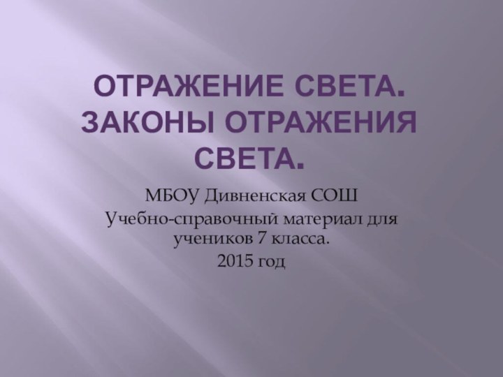 Отражение света. Законы отражения света.МБОУ Дивненская СОШУчебно-справочный материал для учеников 7 класса.2015 год