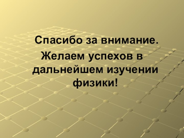 Спасибо за внимание.Желаем успехов в дальнейшем изучении физики!