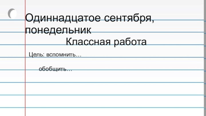 Одиннадцатое сентября, понедельникКлассная работаЦель: вспомнить…   обобщить…