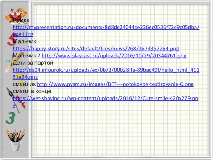 Рамка http://mypresentation.ru/documents/8d8dc24044ce236ec0536f73c9c05dba/img1.jpg Мальчик https://happy-story.ru/sites/default/files/news/268/1674357764.png  Мальчик 2 http://www.playcast.ru/uploads/2016/10/29/20344761.png  Дети за партой