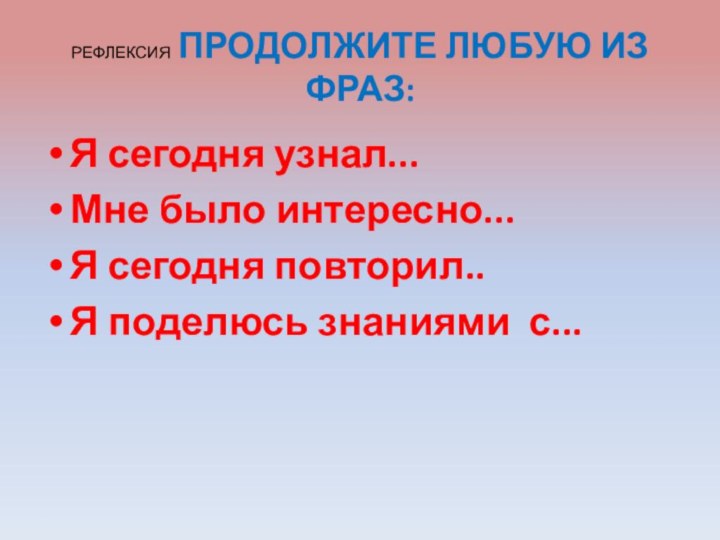 РЕФЛЕКСИЯ ПРОДОЛЖИТЕ ЛЮБУЮ ИЗ ФРАЗ:Я сегодня узнал...Мне было интересно...Я сегодня повторил..Я поделюсь знаниями с...