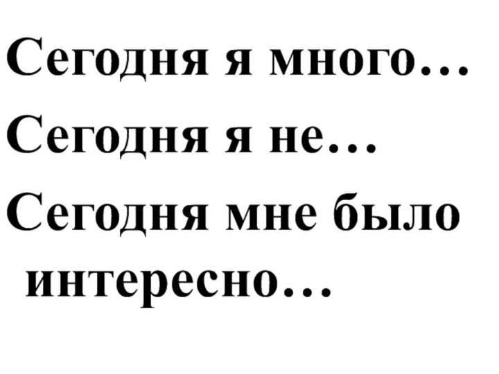 Сегодня я много…Сегодня я не…Сегодня мне было интересно…