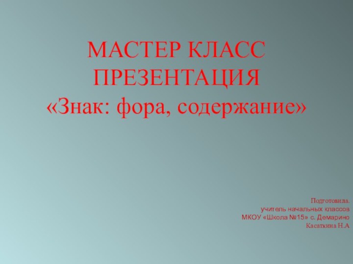 МАСТЕР КЛАССПРЕЗЕНТАЦИЯ«Знак: фора, содержание» Подготовила. учитель начальных классов  МКОУ «Школа №15» с. ДемариноКасаткина Н.А