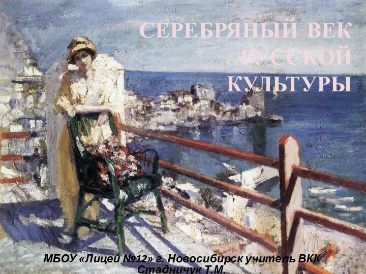 СЕРЕБРЯНЫЙ ВЕК  РУССКОЙ  КУЛЬТУРЫМБОУ «Лицей №12» г. Новосибирск учитель ВКК Стадничук Т.М.