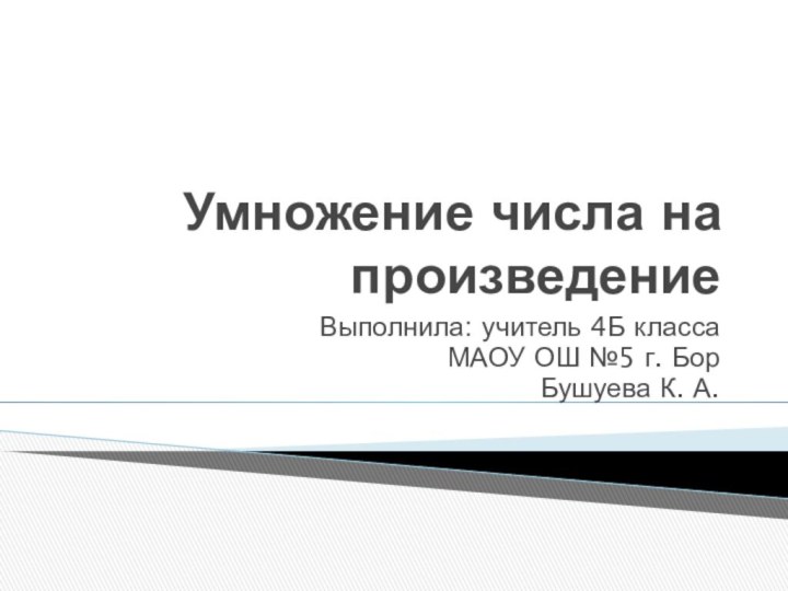 Умножение числа на произведениеВыполнила: учитель 4Б класса МАОУ ОШ №5 г. БорБушуева К. А.