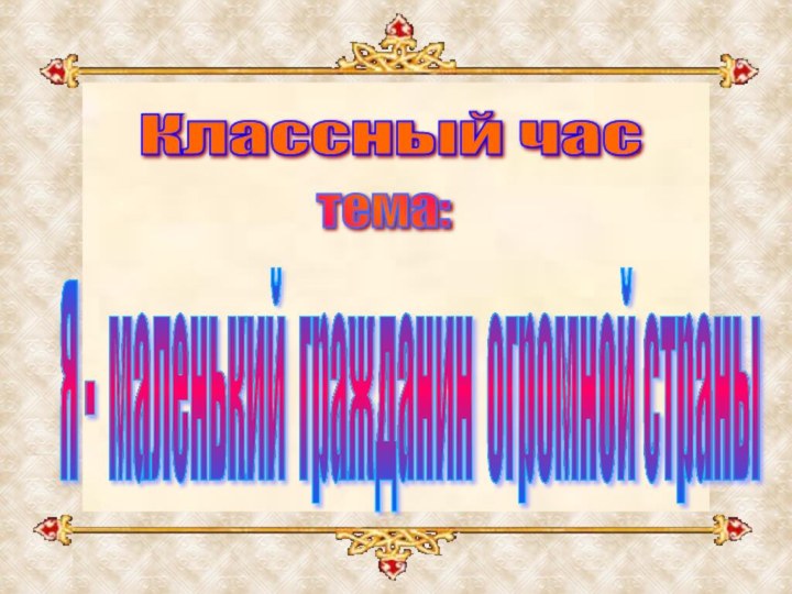 Классный час тема: Я - маленький гражданин огромной страны