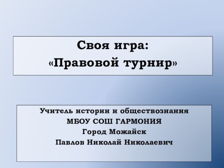 Своя игра: «Правовой турнир»Учитель истории и обществознанияМБОУ СОШ ГАРМОНИЯГород МожайскПавлов Николай Николаевич