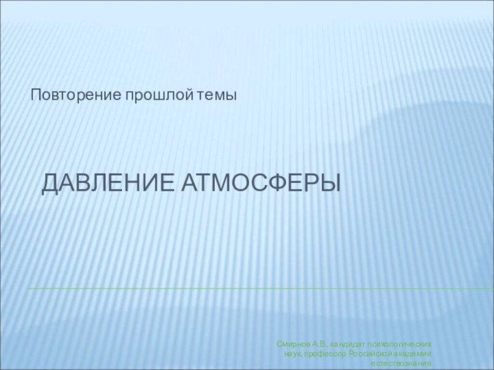 ДАВЛЕНИЕ АТМОСФЕРЫПовторение прошлой темыСмирнов А.В., кандидат психологических наук, профессор Российской академии естествознания