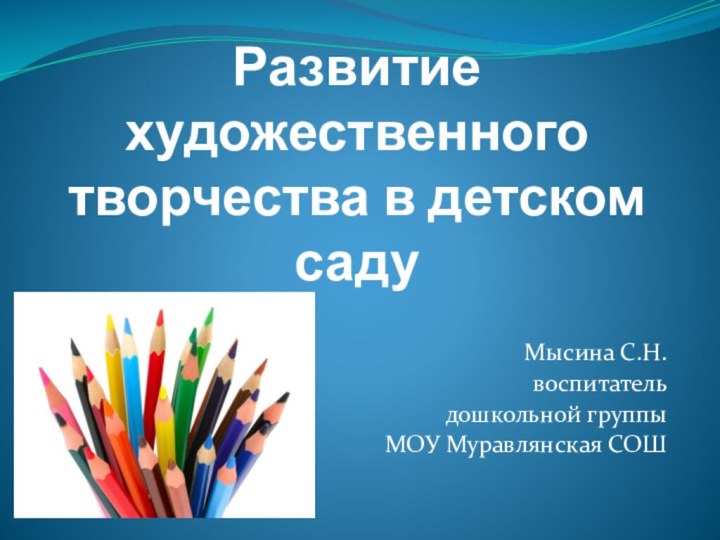 Развитие художественного творчества в детском садуМысина С.Н.воспитатель дошкольной группыМОУ Муравлянская СОШ