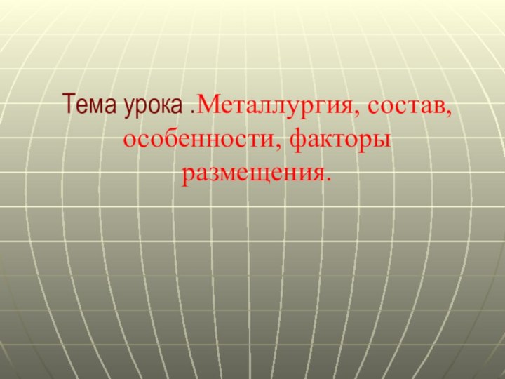 Тема урока .Металлургия, состав, особенности, факторы размещения.