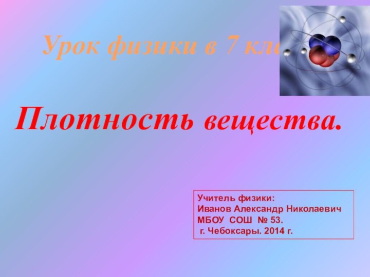 Урок физики в 7 классе.Плотность вещества.Учитель физики:Иванов Александр Николаевич МБОУ СОШ №