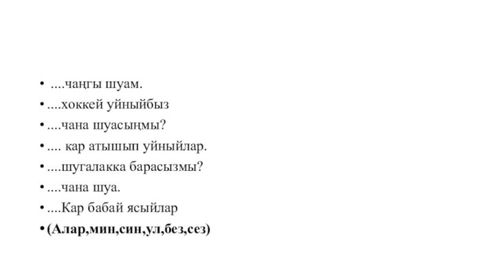  ....чаңгы шуам.....хоккей уйныйбыз....чана шуасыңмы?.... кар атышып уйныйлар.....шугалакка барасызмы?....чана шуа.....Кар бабай ясыйлар(Алар,мин,син,ул,без,сез)