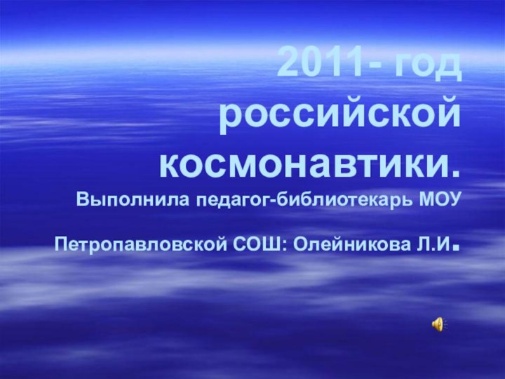 2011- год российской космонавтики. Выполнила педагог-библиотекарь МОУ Петропавловской СОШ: Олейникова Л.И.