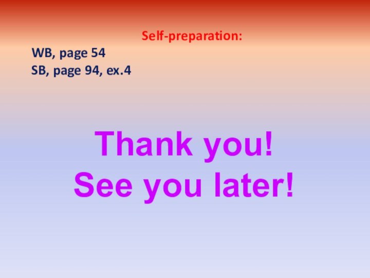 Thank you! See you later!Self-preparation:WB, page 54SB, page 94, ex.4