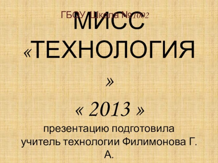 МИСС «ТЕХНОЛОГИЯ» « 2013 »  презентацию подготовила  учитель технологии Филимонова Г.А.ГБОУ Школа №1002