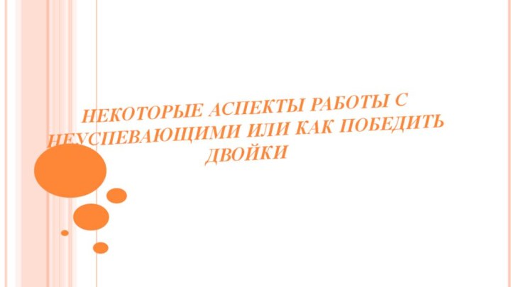 НЕКОТОРЫЕ АСПЕКТЫ РАБОТЫ С НЕУСПЕВАЮЩИМИ ИЛИ КАК ПОБЕДИТЬ ДВОЙКИ