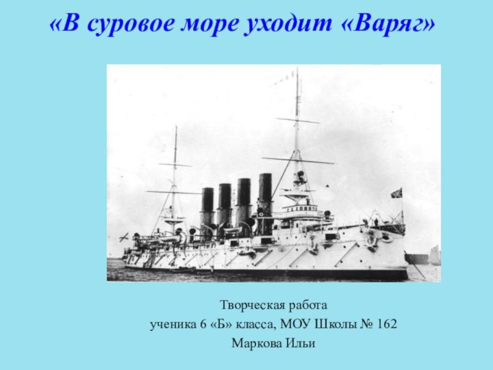 «В суровое море уходит «Варяг» Творческая работаученика 6 «Б» класса, МОУ Школы № 162Маркова Ильи