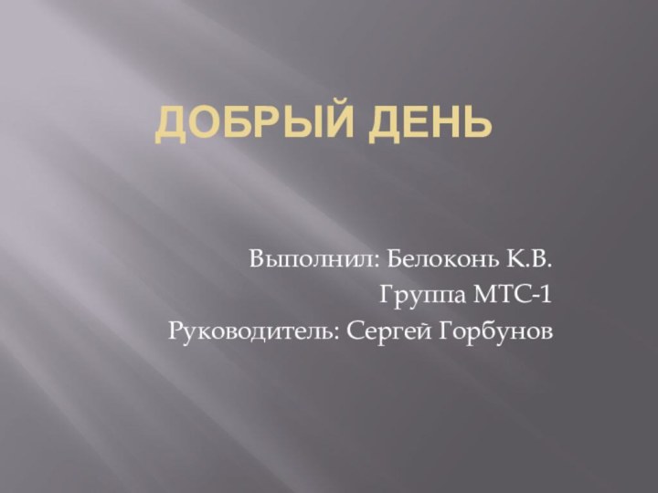 Добрый деньВыполнил: Белоконь К.В.Группа МТС-1Руководитель: Сергей Горбунов