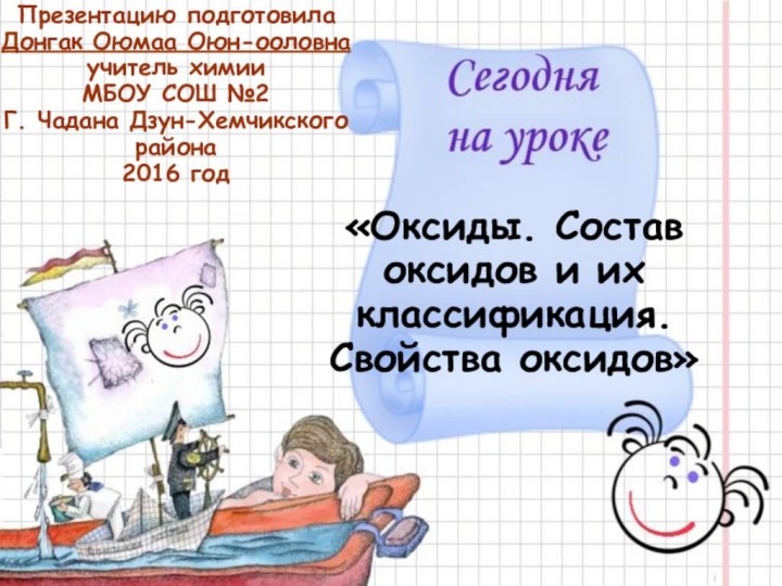 «Оксиды. Состав оксидов и их классификация. Свойства оксидов»Презентацию подготовила Донгак Оюмаа Оюн-ооловнаучитель